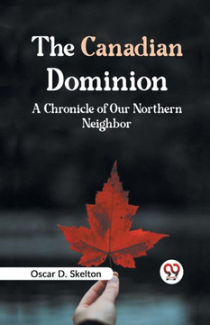 The Canadian Dominion A CHRONICLE OF OUR NORTHERN NEIGHBOR The Canadian Dominion A CHRONICLE OF OUR NORTHERN NEIGHBOR