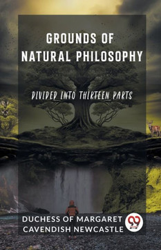 Grounds of Natural Philosophy Divided Into Thirteen Parts
