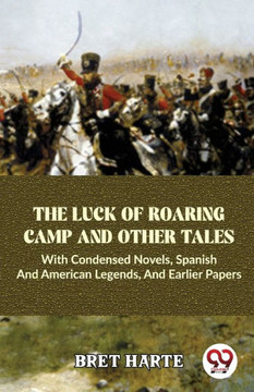 The Luck Of Roaring Camp And Other Tales With Condensed Novels, Spanish And American Legends, And Earlier Papers