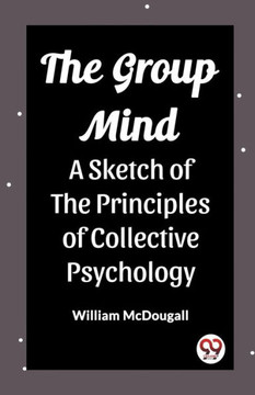 The Group Mind A Sketch of the Principles of Collective Psychology The Group Mind A Sketch of the Principles of Collective Psychology