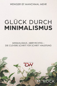 Glück durch Minimalismus , Weniger ist manchmal mehr, Minimalismus, aber richtig Die Clevere Schritt für Schritt Anleitung (German Edition) Glück durch Minimalismus , Weniger ist manchmal mehr, Minimalismus, aber richtig Die Clevere Schritt für Schritt Anleitung (German Edition)
