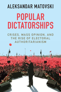 Popular Dictatorships : Crises, Mass Opinion, and the Rise of Electoral Authoritarianism