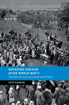Remaking Ukraine after World War II : The Clash of Local and Central Soviet Power