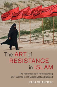 The Art of Resistance in Islam : The Performance of Politics among Shi'i Women in the Middle East and Beyond