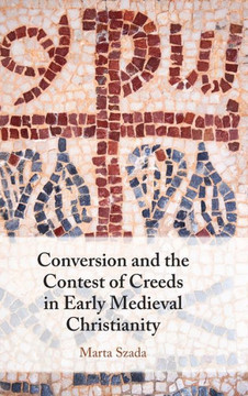 Conversion and the Contest of Creeds in Early Medieval Christianity