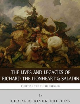Fighting the Third Crusade: The Lives and Legacies of Richard the Lionheart and Saladin