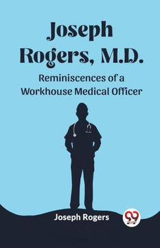 Joseph Rogers, M.D. Reminiscences of a Workhouse Medical Officer Joseph Rogers, M.D. Reminiscences of a Workhouse Medical Officer