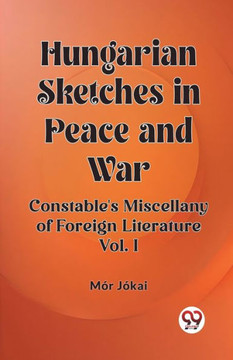Hungarian Sketches in Peace and War Constable's Miscellany of Foreign Literature Vol. I Hungarian Sketches in Peace and War Constable's Miscellany of Foreign Literature Vol. I