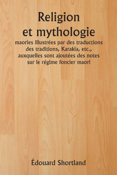 Religion et mythologie maories illustrées par des traductions des traditions, Karakia, etc., auxquelles sont ajoutées des notes sur le régime foncier maori