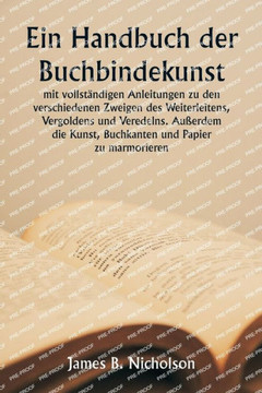 Ein Handbuch der Buchbindekunst mit vollständigen Anleitungen zu den verschiedenen Zweigen des Weiterleitens, Vergoldens und Veredelns. Außerdem die Kunst, Buchkanten und Papier zu marmorieren.