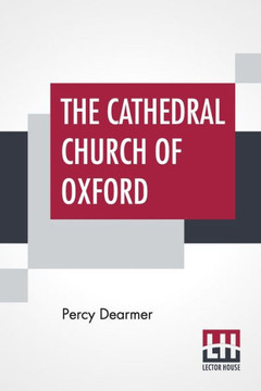 The Cathedral Church Of Oxford : A Description Of Its Fabric And A Brief History Of The Episcopal See The Cathedral Church Of Oxford : A Description Of Its Fabric And A Brief History Of The Episcopal See