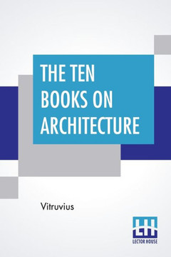 The Ten Books On Architecture : Translated By Morris Hicky Morgan