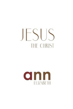 Jesus The Christ - Ann Elizabeth Jesus The Christ - Ann Elizabeth