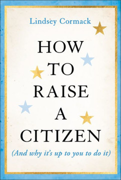 How to Raise a Citizen (And Why It's Up to You to Do It) How to Raise a Citizen (And Why It's Up to You to Do It)