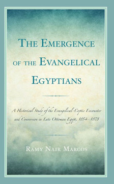 The Emergence of the Evangelical Egyptians : A Historical Study of the Evangelical-Coptic Encounter and Conversion in Late Ottoman Egypt, 1854-1878