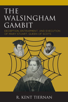 The Walsingham Gambit : Deception, Entrapment, and Execution of Mary Stuart, Queen of Scots