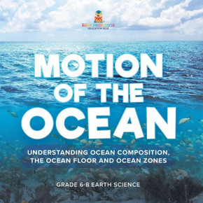 Motion of the Ocean : Understanding Ocean Composition, the Ocean Floor and Ocean Zones Grade 6-8 Earth Science