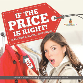 If the Price is Right! : The Relationship Between Price, Supply & Demand Grade 5 Social Studies Children's Economic Books