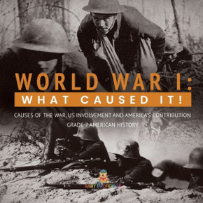 World War I : What Caused It! Causes of the War, US Involvement and America's Contribution Grade 7 American History