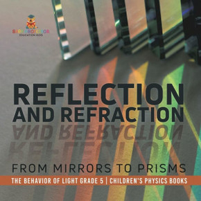 Reflection and Refraction : From Mirrors to Prisms The Behavior of Light Grade 5 Children's Physics Books