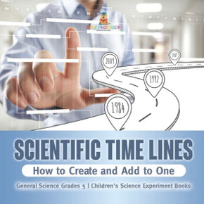 Scientific Time Lines : How to Create and Add to One General Science Grade 5 Children's Science Experiment Books