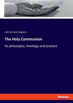 The Holy Communion : Its Philosophy, Theology and Practice The Holy Communion : Its Philosophy, Theology and Practice