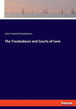 The Troubadours and Courts of Love The Troubadours and Courts of Love