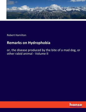 Remarks on Hydrophobia : Or, the Disease Produced by the Bite of a Mad Dog, Or Other Rabid Animal - Volume II