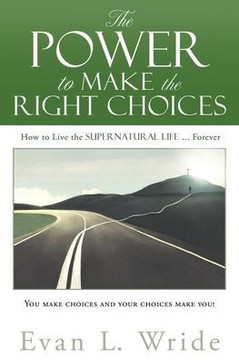 The Power to Make the Right Choices : How to Live the Supernatural Life ... Forever