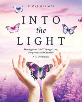 Into the Light : Healing from Grief Through Love, Forgiveness and Gratitude A 90 Day Journal