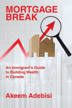 Mortgage Break : An Immigrant's Guide to Building Wealth in Canada