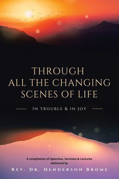 Through All The Changing Scenes of Life : In Trouble & In Joy: A Compilation of Speeches, Sermons & Lectures Delivered by