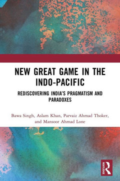 New Great Game in the Indo-Pacific : Rediscovering India's Pragmatism and Paradoxes