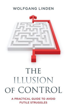 The Illusion of Control : A Practical Guide to Avoid Futile Struggles