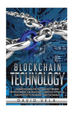 Blockchain Technology: Understanding the Technology behind Cryptocurrency, Blockchains Limitless Potential and its Effects on Money and the World