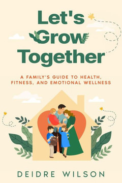Let's Grow Together : A Family's Guide to Health, Fitness, and Emotional Wellness