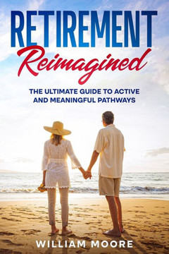 Retirement Reimagined : The Ultimate Guide to Active and Meaningful Pathways