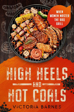 High Heels and Hot Coals : When Women Master the BBQ Grill High Heels and Hot Coals : When Women Master the BBQ Grill
