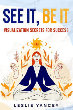 See It, Be It : Visualization Secrets for Success See It, Be It : Visualization Secrets for Success
