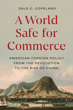 A World Safe for Commerce : American Foreign Policy from the Revolution to the Rise of China