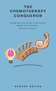 The Chemotherapy Conqueror : A Step-by-step Guide to Building a Bulletproof Mindset During Treatment
