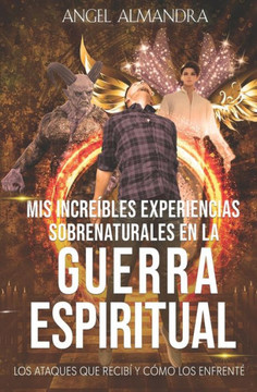 Mis Increíbles Experiencias Sobrenaturales en la Guerra Espiritual : Los Ataques que Recibí y Cómo los Enfrenté Mis Increíbles Experiencias Sobrenaturales en la Guerra Espiritual : Los Ataques que Recibí y Cómo los Enfrenté