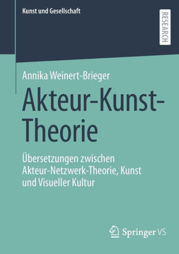 Akteur-Kunst-Theorie : Übersetzungen Zwischen Akteur-Netzwerk-Theorie, Kunst und Visueller Kultur Akteur-Kunst-Theorie : Übersetzungen Zwischen Akteur-Netzwerk-Theorie, Kunst und Visueller Kultur