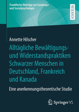 Alltägliche Bewältigungs- und Widerstandspraktiken Schwarzer Menschen in Deutschland, Frankreich und Kanada : Eine anerkennungstheoretische Studie Alltägliche Bewältigungs- und Widerstandspraktiken Schwarzer Menschen in Deutschland, Frankreich und Kanada : Eine anerkennungstheoretische Studie