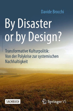 By Disaster or by Design? : Transformative Kulturpolitik: Von der Polykrise zur systemischen Nachhaltigkeit By Disaster or by Design? : Transformative Kulturpolitik: Von der Polykrise zur systemischen Nachhaltigkeit