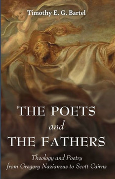 The Poets and the Fathers : Theology and Poetry from Gregory Nazianzus to Scott Cairns