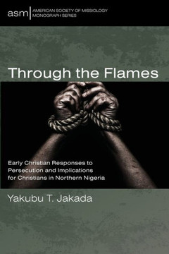 Through the Flames : Early Christian Responses to Persecution and Implications for Christians in Northern Nigeria