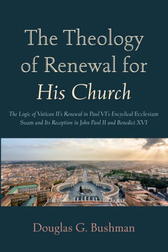 The Theology of Renewal for His Church : The Logic of Vatican II's Renewal in Paul VI's Encyclical Ecclesiam Suam and Its Reception in John Paul II and Benedict XVI