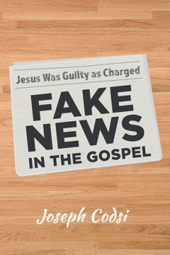 Fake News in the Gospel : Jesus Was Guilty as Charged Fake News in the Gospel : Jesus Was Guilty as Charged