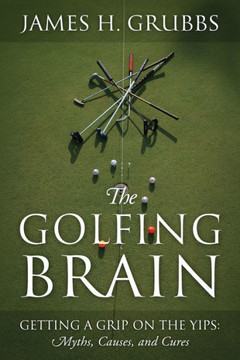 The Golfing Brain : Getting a Grip on the Yips: Myths, Causes, and Cures